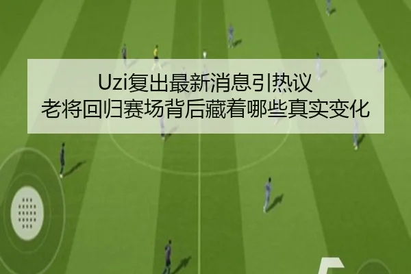 Uzi复出最新消息引热议 老将回归赛场背后藏着哪些真实变化