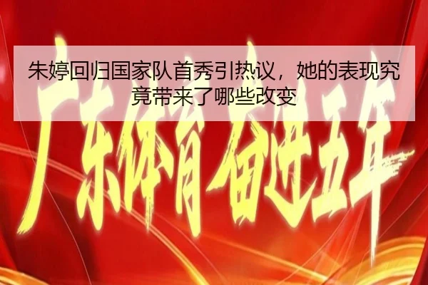 朱婷回归国家队首秀引热议，她的表现究竟带来了哪些改变