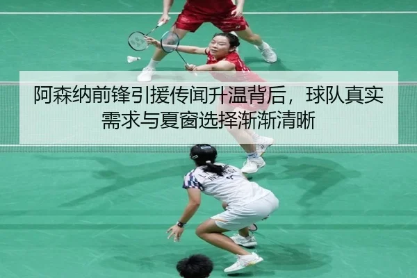 阿森纳前锋引援传闻升温背后，球队真实需求与夏窗选择渐渐清晰